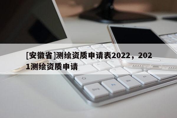 [安徽省]测绘资质申请表2022，2021测绘资质申请