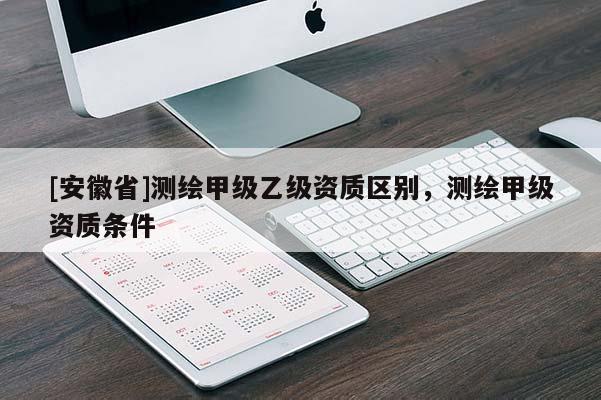 [安徽省]测绘甲级乙级资质区别，测绘甲级资质条件