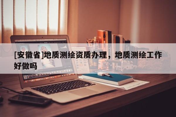 [安徽省]地质测绘资质办理，地质测绘工作好做吗