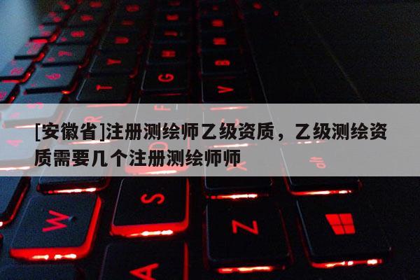 [安徽省]注册测绘师乙级资质，乙级测绘资质需要几个注册测绘师师