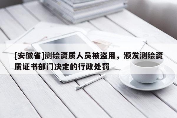 [安徽省]测绘资质人员被盗用，颁发测绘资质证书部门决定的行政处罚