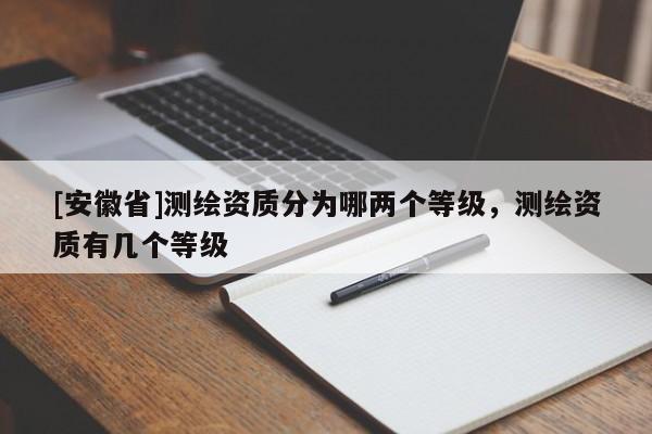 [安徽省]测绘资质分为哪两个等级，测绘资质有几个等级