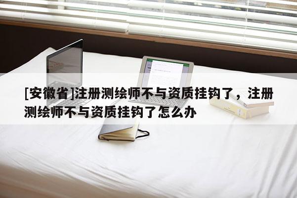 [安徽省]注册测绘师不与资质挂钩了，注册测绘师不与资质挂钩了怎么办