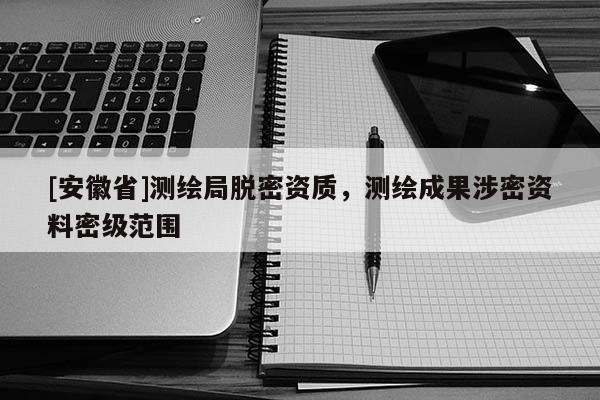 [安徽省]测绘局脱密资质，测绘成果涉密资料密级范围