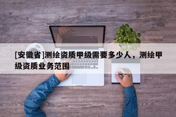 [安徽省]测绘资质甲级需要多少人，测绘甲级资质业务范围