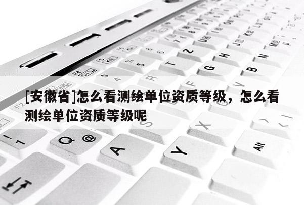 [安徽省]怎么看测绘单位资质等级，怎么看测绘单位资质等级呢
