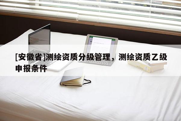 [安徽省]测绘资质分级管理，测绘资质乙级申报条件