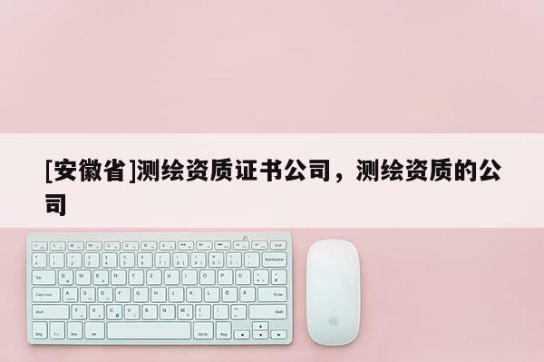 [安徽省]测绘资质证书公司，测绘资质的公司