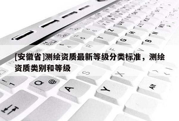 [安徽省]测绘资质最新等级分类标准，测绘资质类别和等级