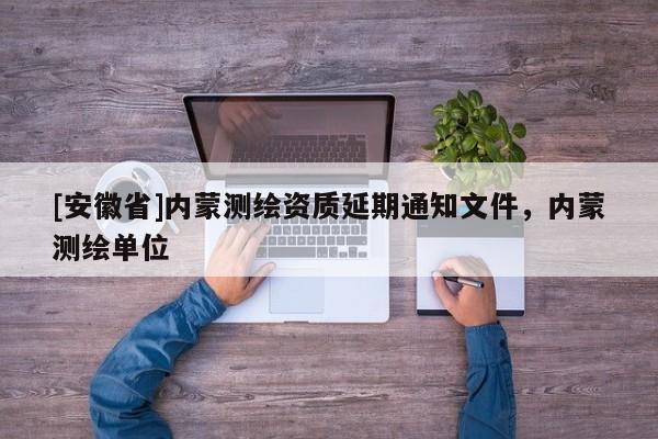 [安徽省]内蒙测绘资质延期通知文件，内蒙测绘单位