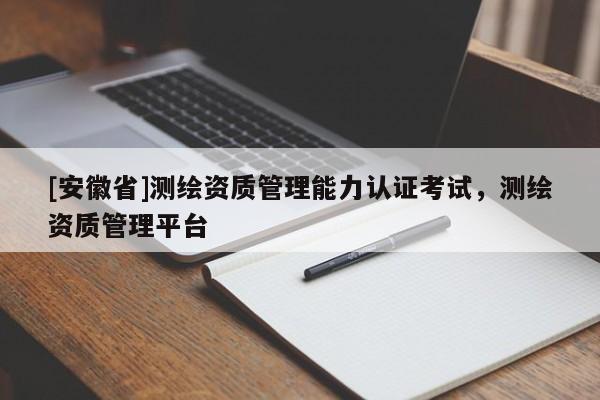[安徽省]测绘资质管理能力认证考试，测绘资质管理平台