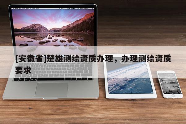 [安徽省]楚雄测绘资质办理，办理测绘资质要求