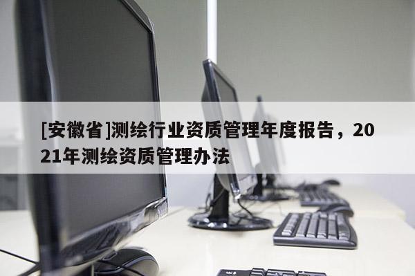 [安徽省]测绘行业资质管理年度报告，2021年测绘资质管理办法