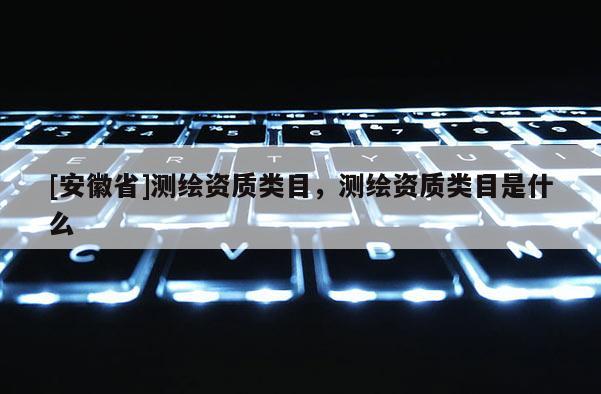 [安徽省]测绘资质类目，测绘资质类目是什么