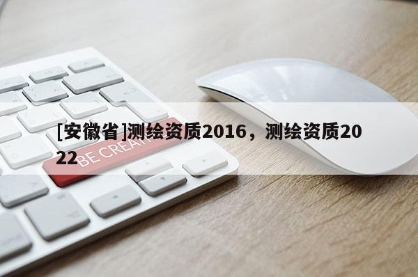 [安徽省]测绘资质2016，测绘资质2022