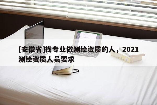 [安徽省]找专业做测绘资质的人，2021测绘资质人员要求