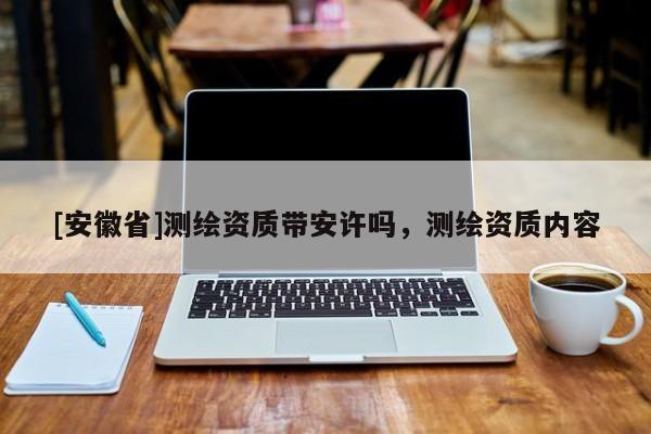 [安徽省]测绘资质带安许吗，测绘资质内容