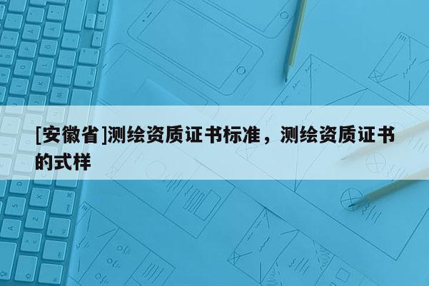 [安徽省]测绘资质证书标准，测绘资质证书的式样