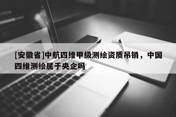 [安徽省]中航四维甲级测绘资质吊销，中国四维测绘属于央企吗