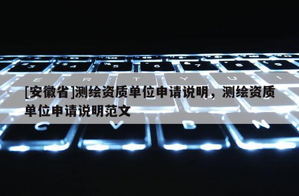 [安徽省]测绘资质单位申请说明，测绘资质单位申请说明范文