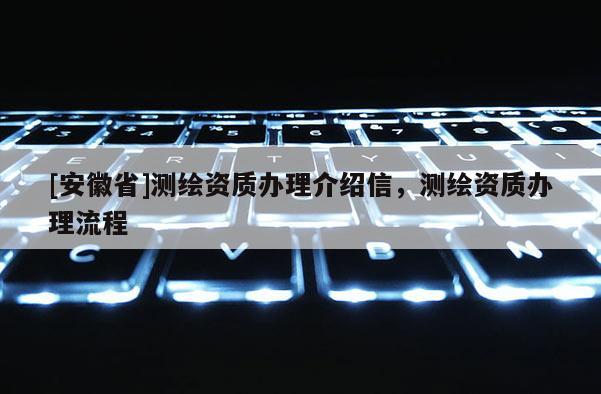 [安徽省]测绘资质办理介绍信，测绘资质办理流程