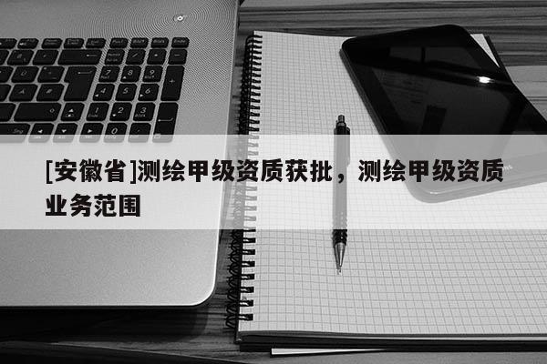[安徽省]测绘甲级资质获批，测绘甲级资质业务范围