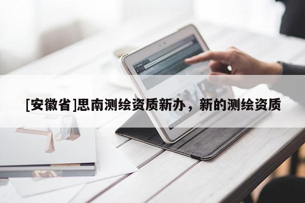 [安徽省]思南测绘资质新办，新的测绘资质