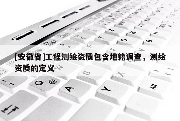 [安徽省]工程测绘资质包含地籍调查，测绘资质的定义
