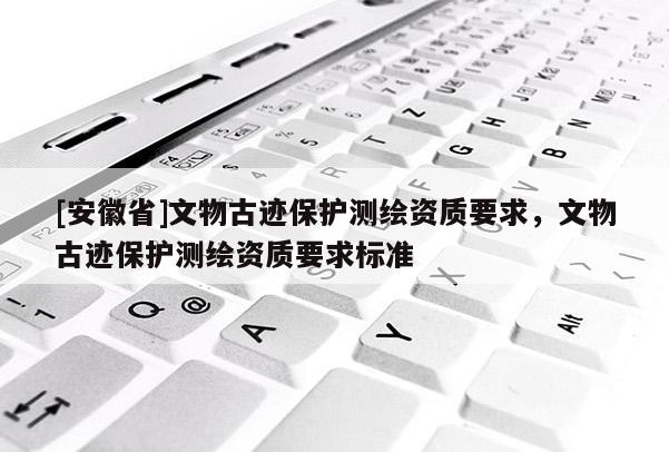 [安徽省]文物古迹保护测绘资质要求，文物古迹保护测绘资质要求标准