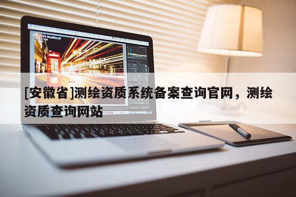 [安徽省]测绘资质系统备案查询官网，测绘资质查询网站