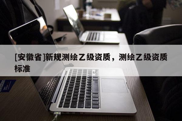 [安徽省]新规测绘乙级资质，测绘乙级资质标准