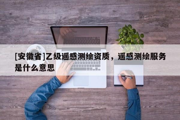 [安徽省]乙级遥感测绘资质，遥感测绘服务是什么意思