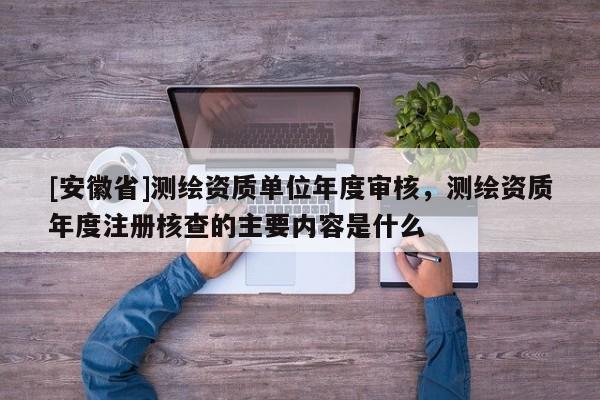 [安徽省]测绘资质单位年度审核，测绘资质年度注册核查的主要内容是什么