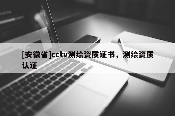 [安徽省]cctv测绘资质证书，测绘资质认证