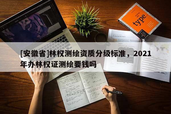 [安徽省]林权测绘资质分级标准，2021年办林权证测绘要钱吗
