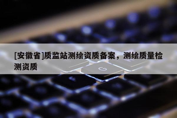 [安徽省]质监站测绘资质备案，测绘质量检测资质