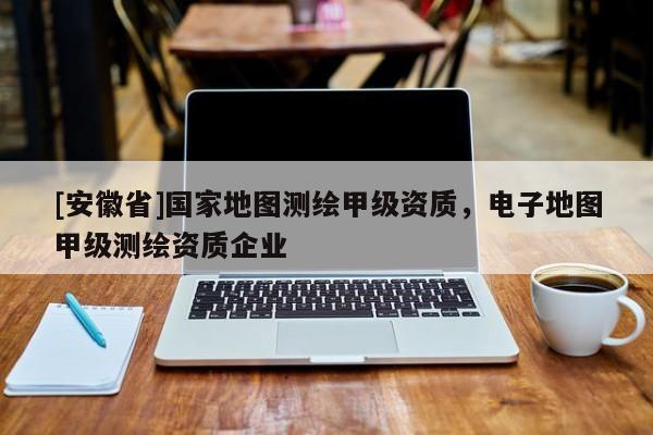 [安徽省]国家地图测绘甲级资质，电子地图甲级测绘资质企业