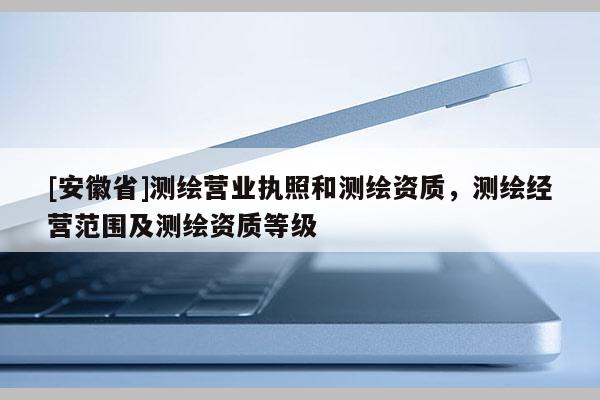 [安徽省]测绘营业执照和测绘资质，测绘经营范围及测绘资质等级