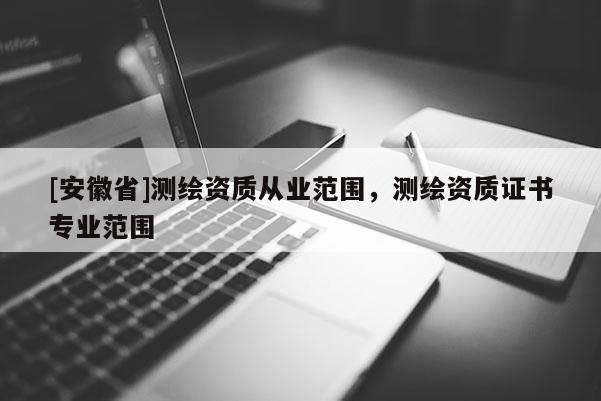 [安徽省]测绘资质从业范围，测绘资质证书专业范围
