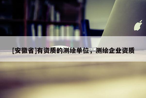 [安徽省]有资质的测绘单位，测绘企业资质