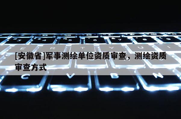 [安徽省]军事测绘单位资质审查，测绘资质审查方式