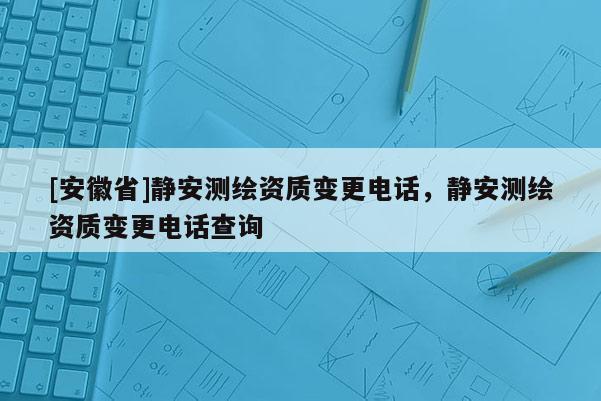 [安徽省]静安测绘资质变更电话，静安测绘资质变更电话查询