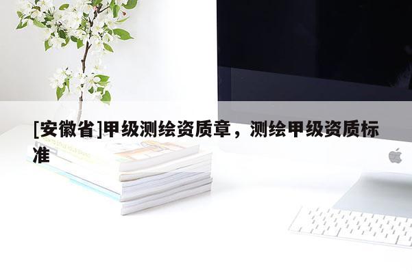 [安徽省]甲级测绘资质章，测绘甲级资质标准