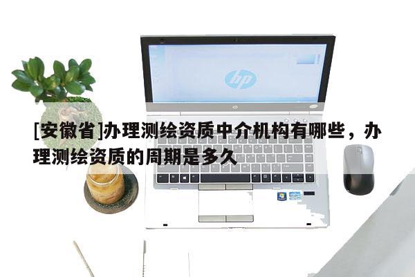 [安徽省]办理测绘资质中介机构有哪些，办理测绘资质的周期是多久