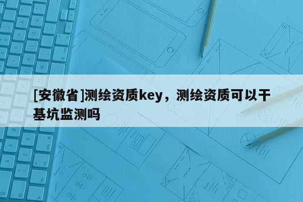 [安徽省]测绘资质key，测绘资质可以干基坑监测吗