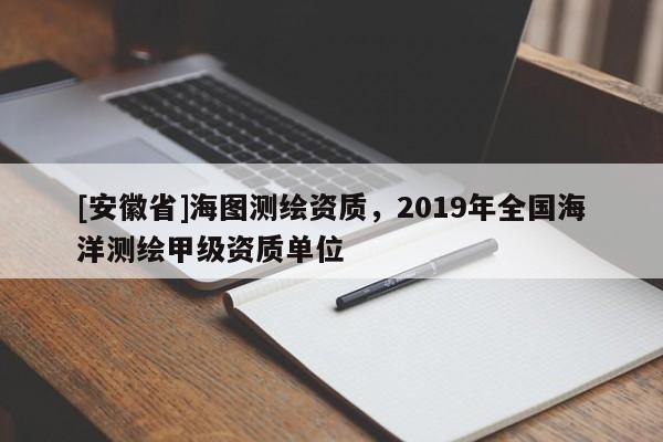 [安徽省]海图测绘资质，2019年全国海洋测绘甲级资质单位