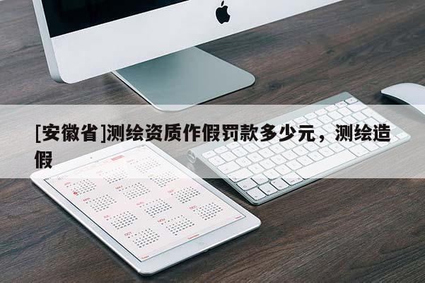 [安徽省]测绘资质作假罚款多少元，测绘造假