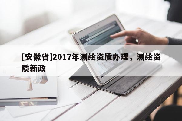 [安徽省]2017年测绘资质办理，测绘资质新政