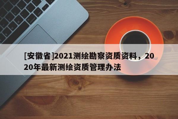 [安徽省]2021测绘勘察资质资料，2020年最新测绘资质管理办法