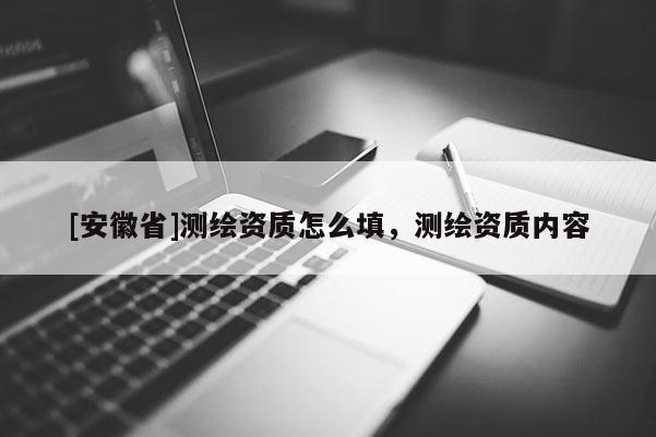 [安徽省]测绘资质怎么填，测绘资质内容